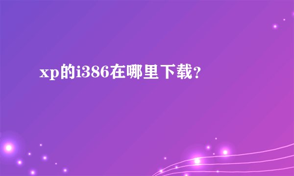 xp的i386在哪里下载？