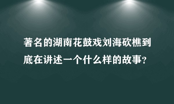 著名的湖南花鼓戏刘海砍樵到底在讲述一个什么样的故事?