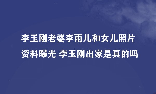 李玉刚老婆李雨儿和女儿照片资料曝光 李玉刚出家是真的吗