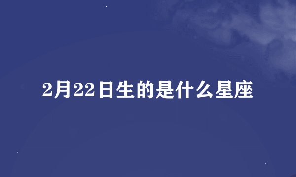 2月22日生的是什么星座