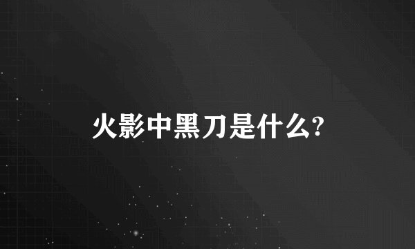 火影中黑刀是什么?