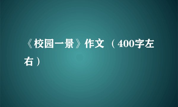《校园一景》作文 （400字左右）