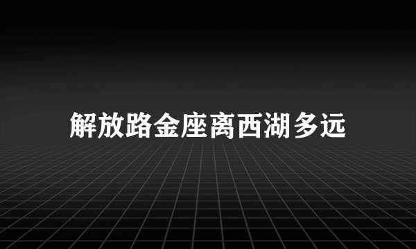 解放路金座离西湖多远