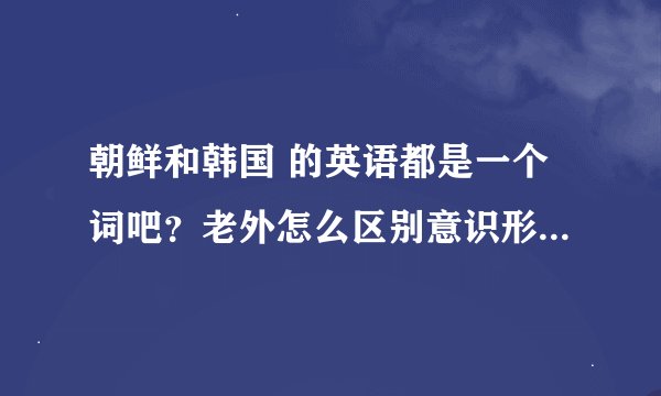 朝鲜和韩国 的英语都是一个词吧？老外怎么区别意识形态的称呼？