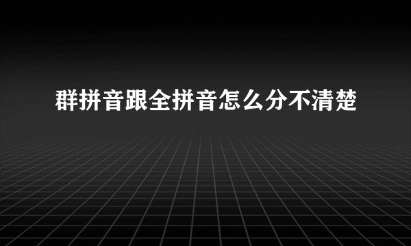 群拼音跟全拼音怎么分不清楚