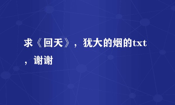 求《回天》，犹大的烟的txt，谢谢