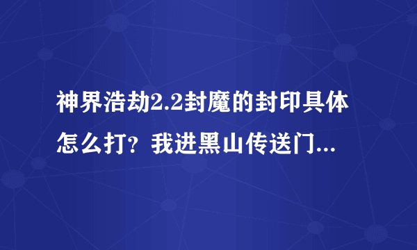 神界浩劫2.2封魔的封印具体怎么打？我进黑山传送门里面去打那小怪都不爆东西的。