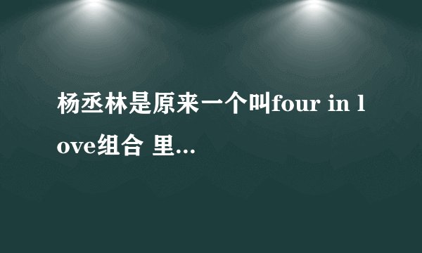 杨丞林是原来一个叫four in love组合 里的成员吗？