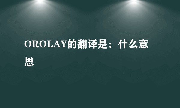 OROLAY的翻译是：什么意思