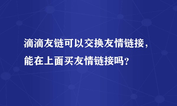 滴滴友链可以交换友情链接，能在上面买友情链接吗？