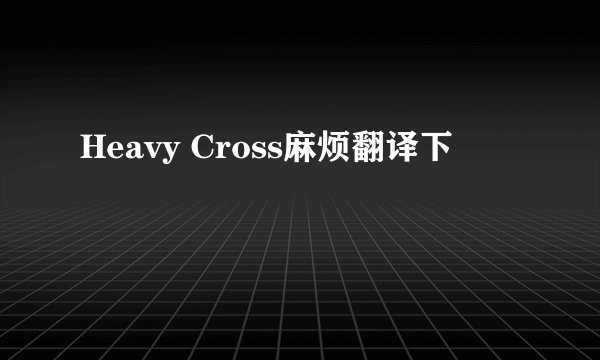 Heavy Cross麻烦翻译下