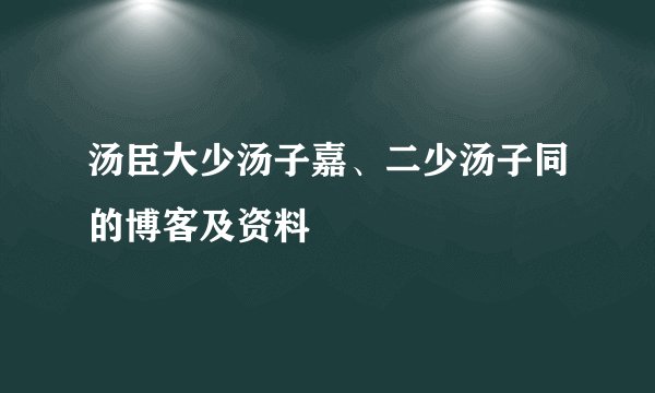 汤臣大少汤子嘉、二少汤子同的博客及资料