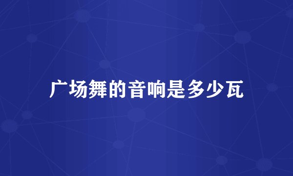 广场舞的音响是多少瓦