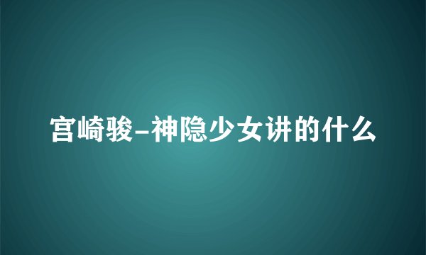 宫崎骏-神隐少女讲的什么