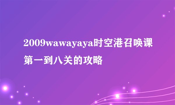 2009wawayaya时空港召唤课第一到八关的攻略