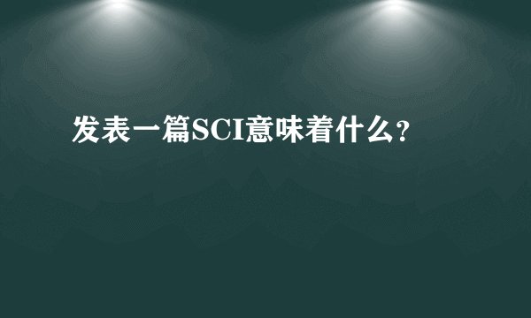 发表一篇SCI意味着什么？