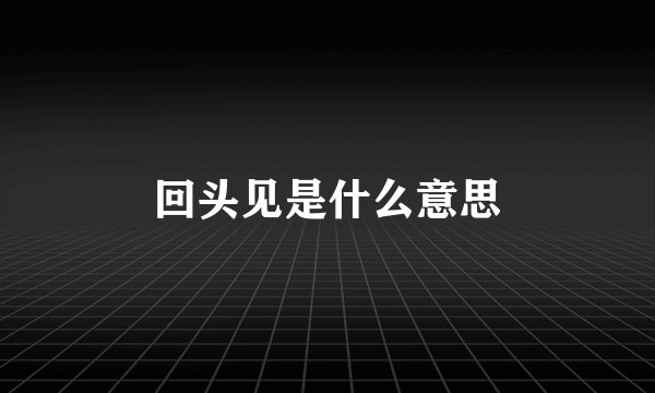 回头见是什么意思