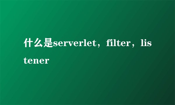 什么是serverlet，filter，listener