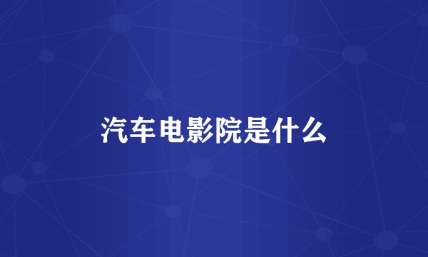 汽车电影院是什么