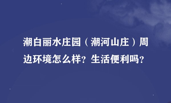 潮白丽水庄园（潮河山庄）周边环境怎么样？生活便利吗？