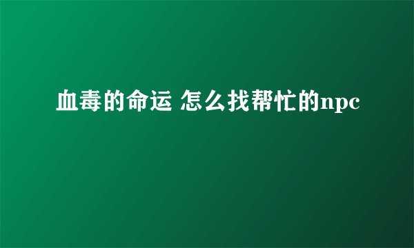 血毒的命运 怎么找帮忙的npc