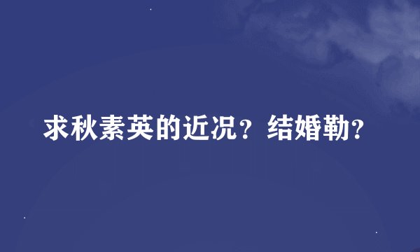 求秋素英的近况？结婚勒？