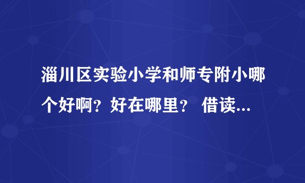 淄川区实验小学和师专附小哪个好啊？好在哪里？ 借读费各是多少？ 需要提前多久报名？