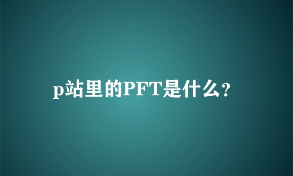 p站里的PFT是什么？
