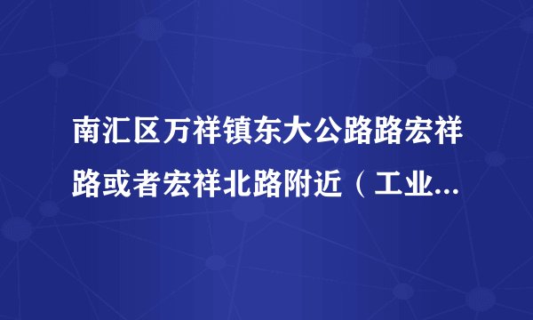 南汇区万祥镇东大公路路宏祥路或者宏祥北路附近（工业园区）有没有住房房屋出租的！