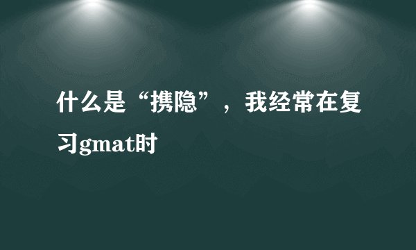 什么是“携隐”，我经常在复习gmat时