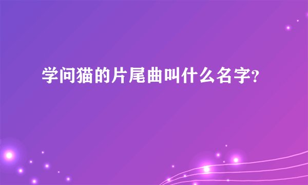 学问猫的片尾曲叫什么名字？