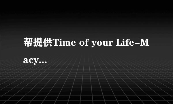 帮提供Time of your Life-Macy Gray 的歌词--8 Mile唱的！谢谢