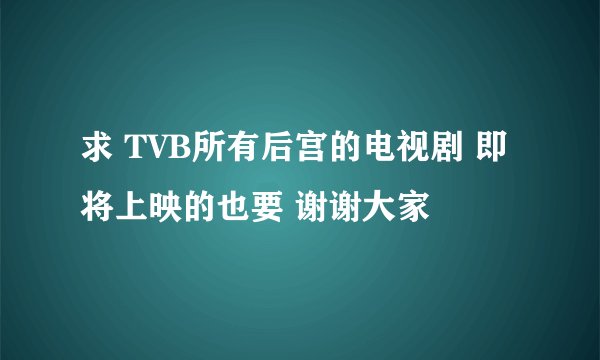 求 TVB所有后宫的电视剧 即将上映的也要 谢谢大家