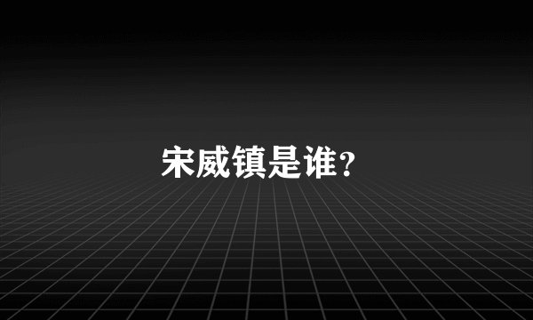 宋威镇是谁?