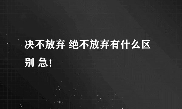 决不放弃 绝不放弃有什么区别 急！