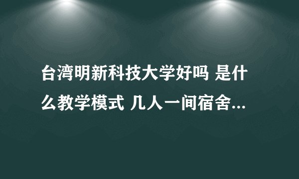台湾明新科技大学好吗 是什么教学模式 几人一间宿舍 相当大陆的几本 且台湾的天气怎样 麻烦去过的人 帮...