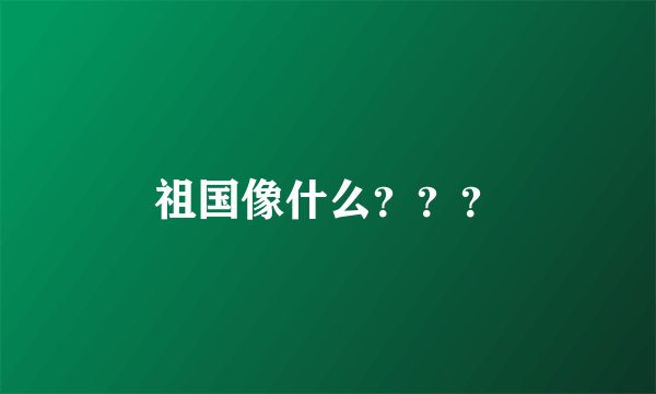 祖国像什么？？？
