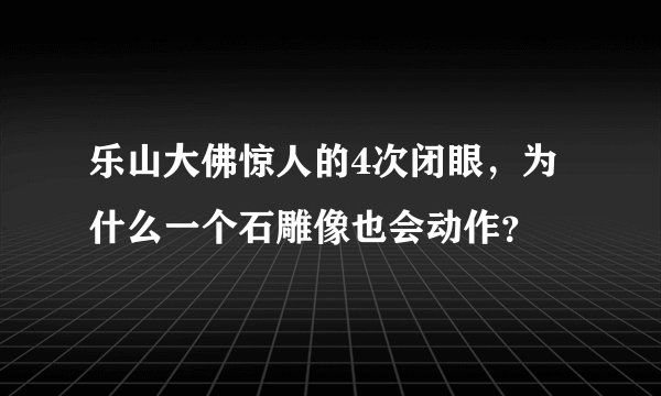 乐山大佛惊人的4次闭眼，为什么一个石雕像也会动作？