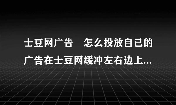 士豆网广告　怎么投放自己的广告在士豆网缓冲左右边上？怎么收费　？有联系电话还是QQ呢