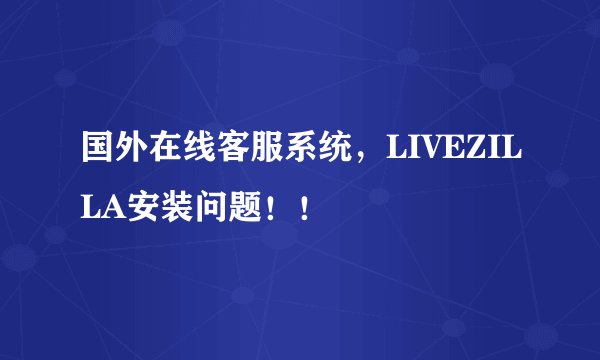 国外在线客服系统，LIVEZILLA安装问题！！