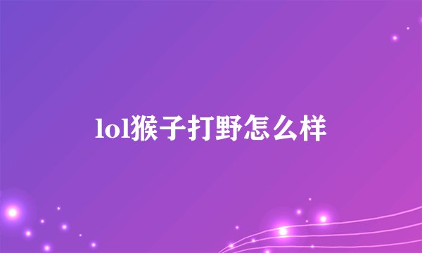 lol猴子打野怎么样
