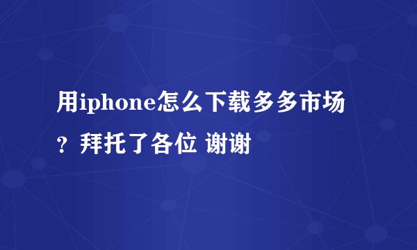 用iphone怎么下载多多市场？拜托了各位 谢谢