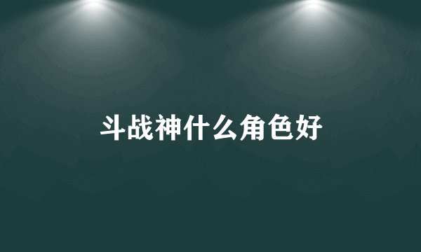 斗战神什么角色好