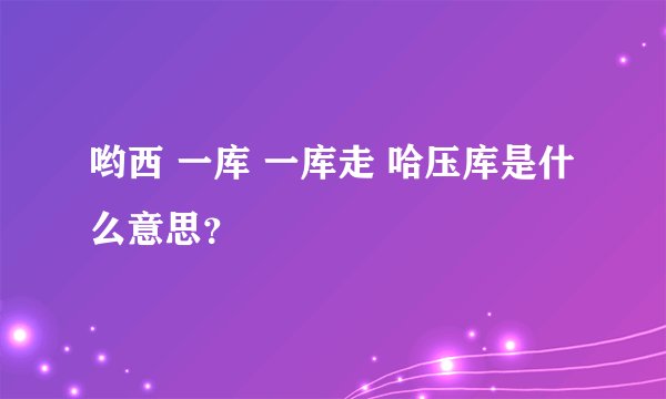 哟西 一库 一库走 哈压库是什么意思？