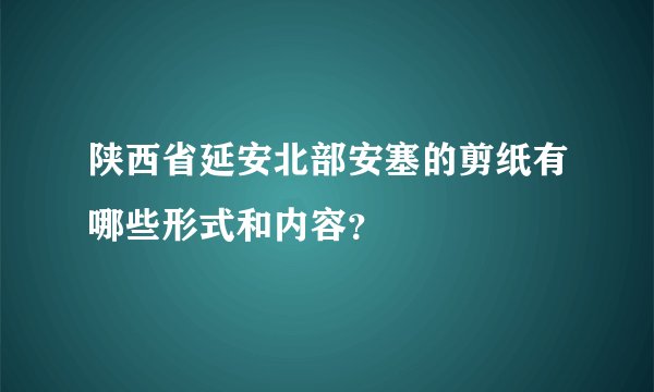 陕西省延安北部安塞的剪纸有哪些形式和内容?