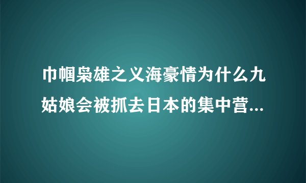 巾帼枭雄之义海豪情为什么九姑娘会被抓去日本的集中营？我前面没看..今天看25集..不知道为啥她被抓..