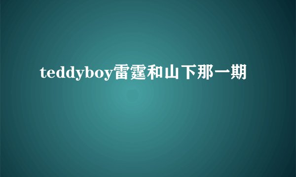 teddyboy雷霆和山下那一期