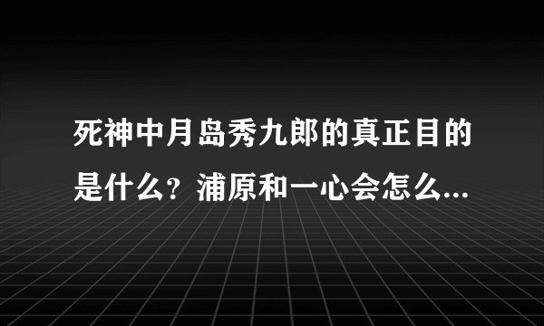 死神中月岛秀九郎的真正目的是什么？浦原和一心会怎么样帮助一护？