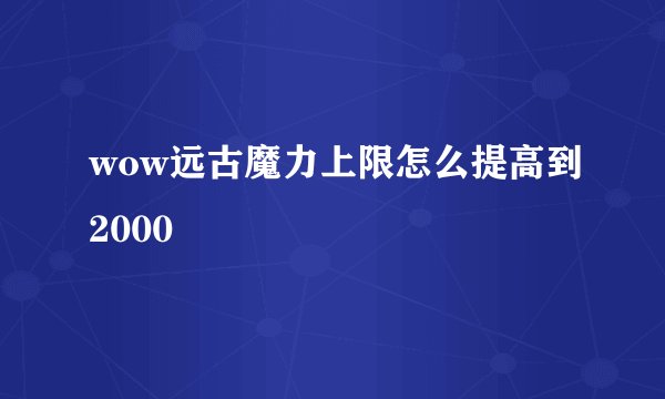wow远古魔力上限怎么提高到2000