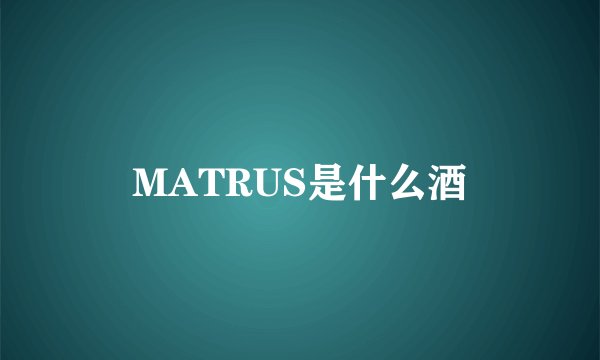 MATRUS是什么酒